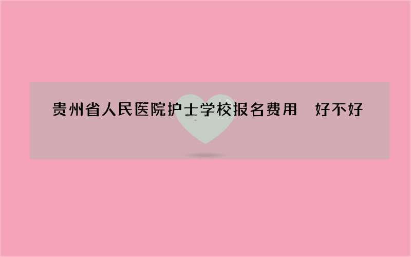 贵州省人民医院护士学校报名费用 好不好